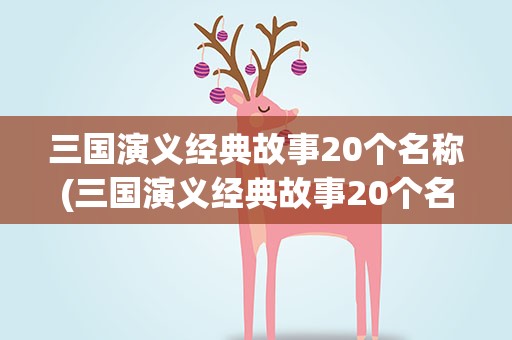 三国演义经典故事20个名称(三国演义经典故事20个名称大全)