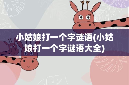 小姑娘打一个字谜语(小姑娘打一个字谜语大全)