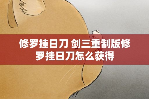 修罗挂日刀 剑三重制版修罗挂日刀怎么获得