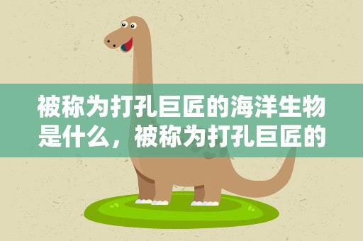 被称为打孔巨匠的海洋生物是什么，被称为打孔巨匠的海洋生物是什么动物