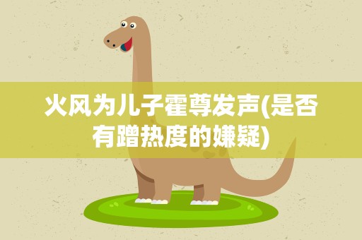火风为儿子霍尊发声(是否有蹭热度的嫌疑)