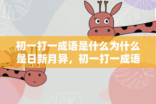 初一打一成语是什么为什么是日新月异，初一打一成语是什么为什么是日新月异呢