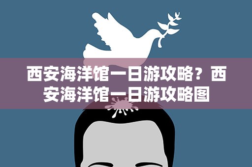 西安海洋馆一日游攻略？西安海洋馆一日游攻略图