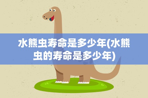 水熊虫寿命是多少年(水熊虫的寿命是多少年)