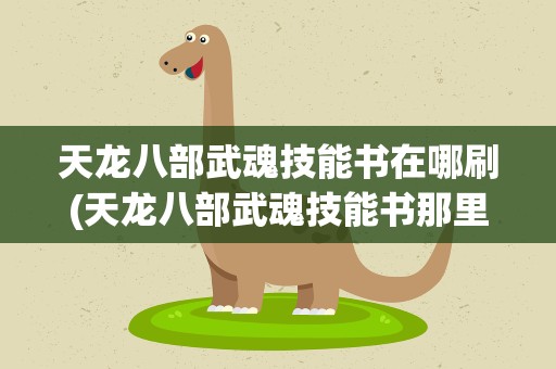 天龙八部武魂技能书在哪刷(天龙八部武魂技能书那里刷的最快最多)