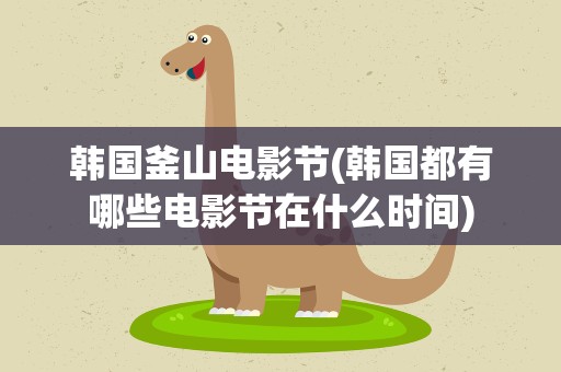 韩国釜山电影节(韩国都有哪些电影节在什么时间)