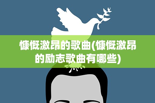 慷慨激昂的歌曲(慷慨激昂的励志歌曲有哪些)