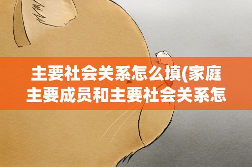 主要社会关系怎么填(家庭主要成员和主要社会关系怎么写)