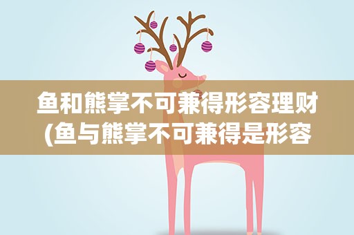 鱼和熊掌不可兼得形容理财(鱼与熊掌不可兼得是形容理财的什么特点)