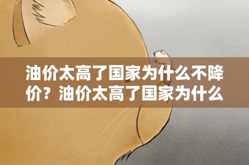 油价太高了国家为什么不降价？油价太高了国家为什么不降价呢