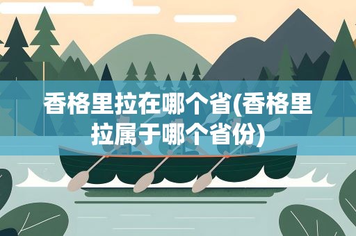 香格里拉在哪个省(香格里拉属于哪个省份)
