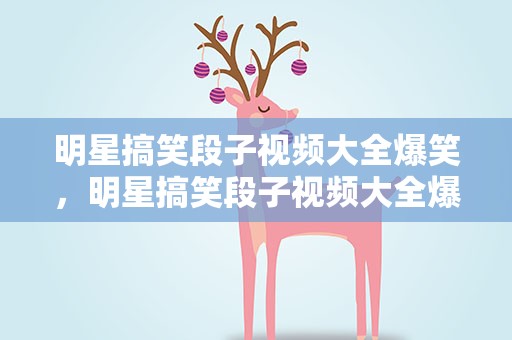 明星搞笑段子视频大全爆笑，明星搞笑段子视频大全爆笑版