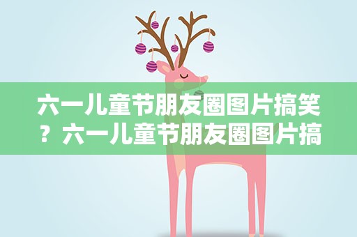 六一儿童节朋友圈图片搞笑？六一儿童节朋友圈图片搞笑版