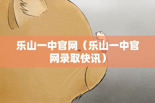 乐山一中官网（乐山一中官网录取快讯）