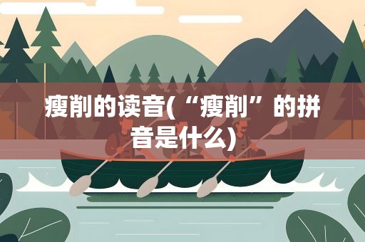 瘦削的读音(“瘦削”的拼音是什么)