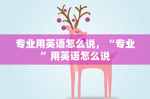 专业用英语怎么说，“专业”用英语怎么说