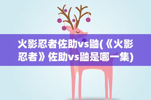 火影忍者佐助vs鼬(《火影忍者》佐助vs鼬是哪一集)