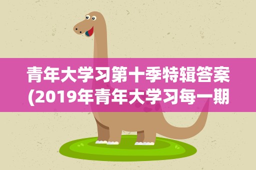 青年大学习第十季特辑答案(2019年青年大学习每一期出的时间表)