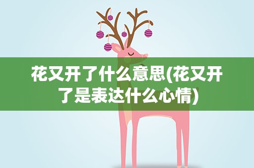 花又开了什么意思(花又开了是表达什么心情)
