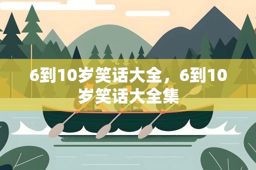 6到10岁笑话大全，6到10岁笑话大全集