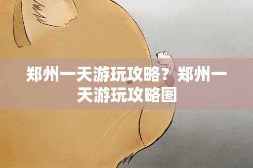 郑州一天游玩攻略？郑州一天游玩攻略图