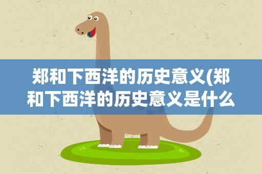 郑和下西洋的历史意义(郑和下西洋的历史意义是什么)