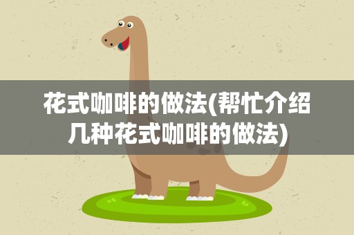 花式咖啡的做法(帮忙介绍几种花式咖啡的做法)
