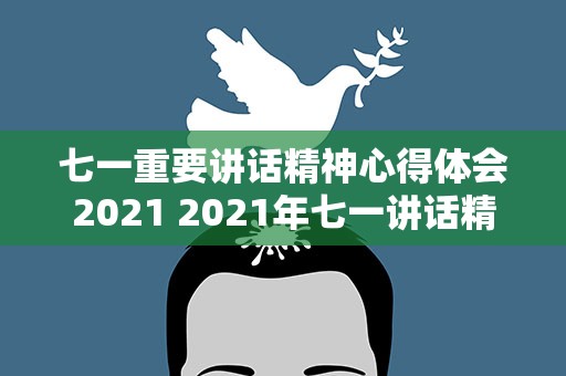 七一重要讲话精神心得体会2021 2021年七一讲话精神主要内容是什么