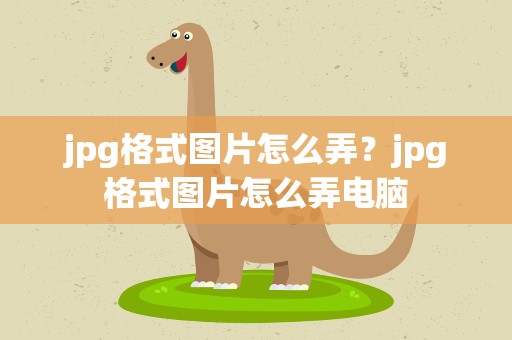 jpg格式图片怎么弄？jpg格式图片怎么弄电脑