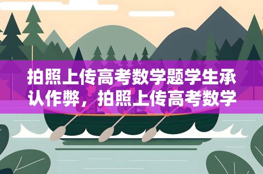 拍照上传高考数学题学生承认作弊，拍照上传高考数学题学生承认作弊评论2022