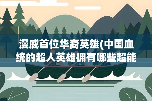 漫威首位华裔英雄(中国血统的超人英雄拥有哪些超能力)