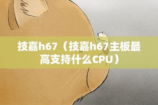 技嘉h67（技嘉h67主板最高支持什么CPU）