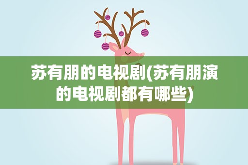 苏有朋的电视剧(苏有朋演的电视剧都有哪些)