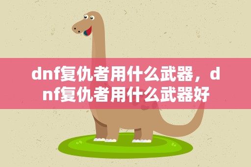 dnf复仇者用什么武器，dnf复仇者用什么武器好