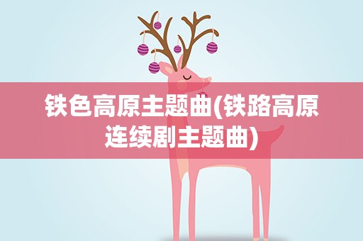 铁色高原主题曲(铁路高原连续剧主题曲)