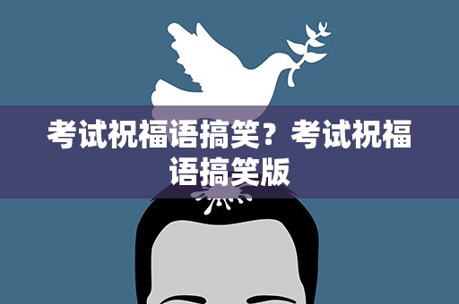 考试祝福语搞笑？考试祝福语搞笑版