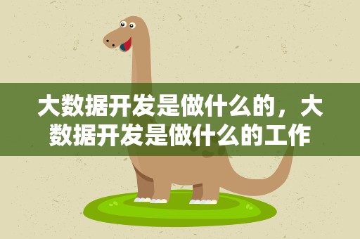 大数据开发是做什么的，大数据开发是做什么的工作