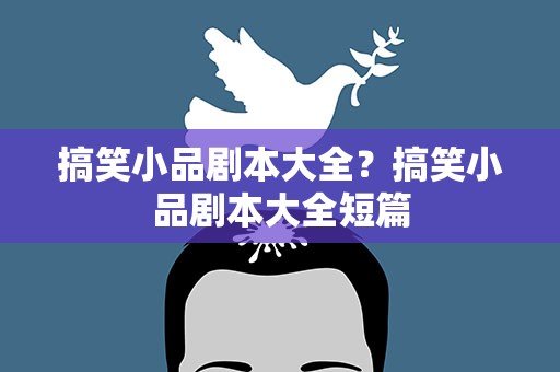 搞笑小品剧本大全？搞笑小品剧本大全短篇