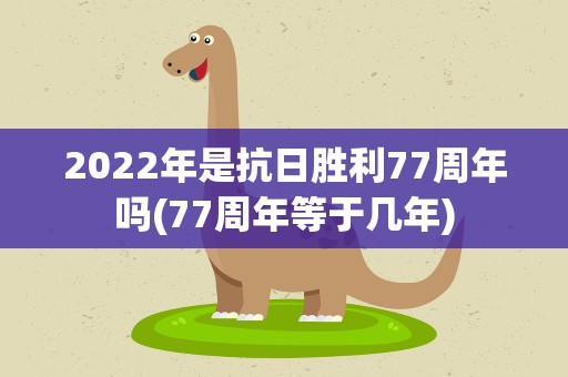 2022年是抗日胜利77周年吗(77周年等于几年)
