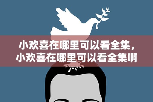 小欢喜在哪里可以看全集，小欢喜在哪里可以看全集啊