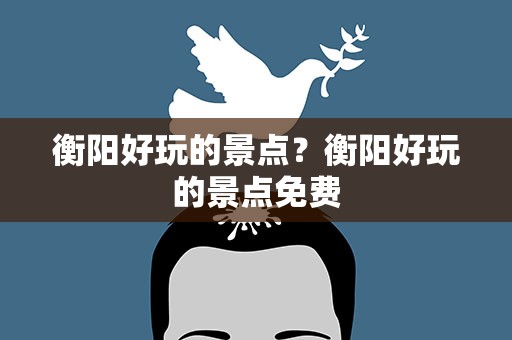 衡阳好玩的景点？衡阳好玩的景点免费