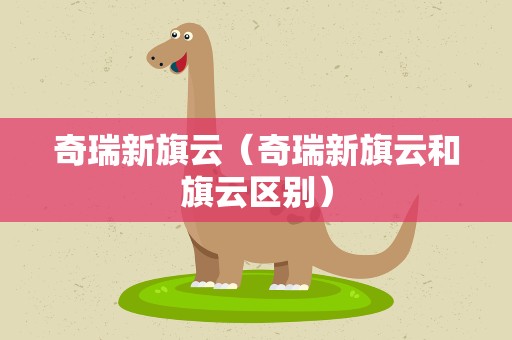 奇瑞新旗云（奇瑞新旗云和旗云区别）