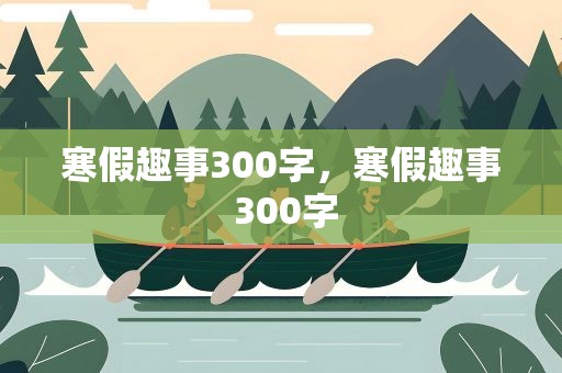 寒假趣事300字，寒假趣事 300字
