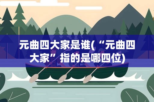 元曲四大家是谁(“元曲四大家”指的是哪四位)