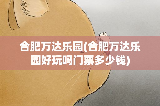 合肥万达乐园(合肥万达乐园好玩吗门票多少钱)