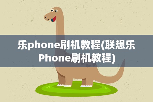 乐phone刷机教程(联想乐Phone刷机教程)