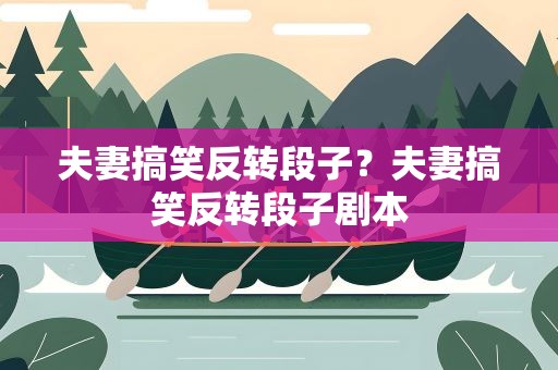 夫妻搞笑反转段子？夫妻搞笑反转段子剧本