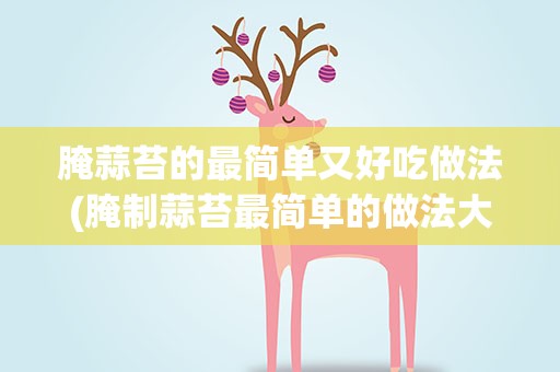 腌蒜苔的最简单又好吃做法(腌制蒜苔最简单的做法大全)