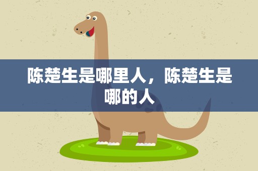 陈楚生是哪里人，陈楚生是哪的人