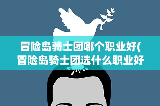 冒险岛骑士团哪个职业好(冒险岛骑士团选什么职业好)